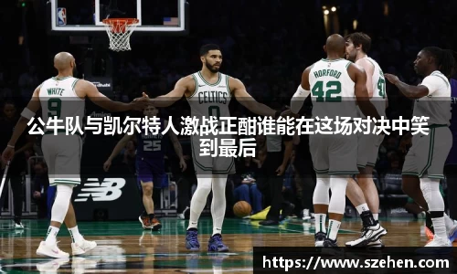 公牛队与凯尔特人激战正酣谁能在这场对决中笑到最后