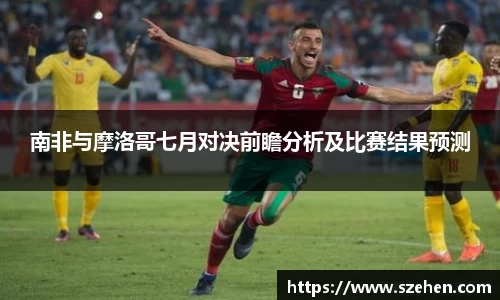 南非与摩洛哥七月对决前瞻分析及比赛结果预测