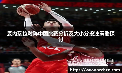委内瑞拉对阵中国比赛分析及大小分投注策略探讨
