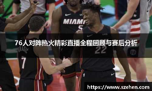 76人对阵热火精彩直播全程回顾与赛后分析
