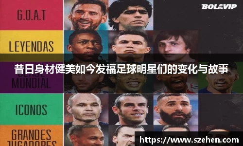 昔日身材健美如今发福足球明星们的变化与故事
