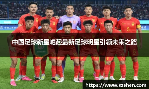 中国足球新星崛起最新足球明星引领未来之路