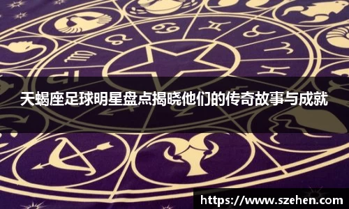 天蝎座足球明星盘点揭晓他们的传奇故事与成就