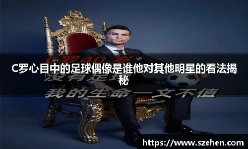 C罗心目中的足球偶像是谁他对其他明星的看法揭秘